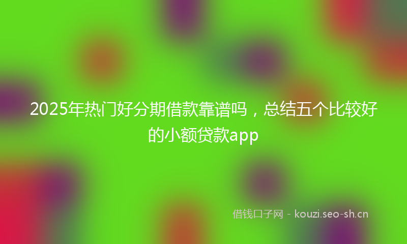 2025年热门好分期借款靠谱吗，总结五个比较好的小额贷款app