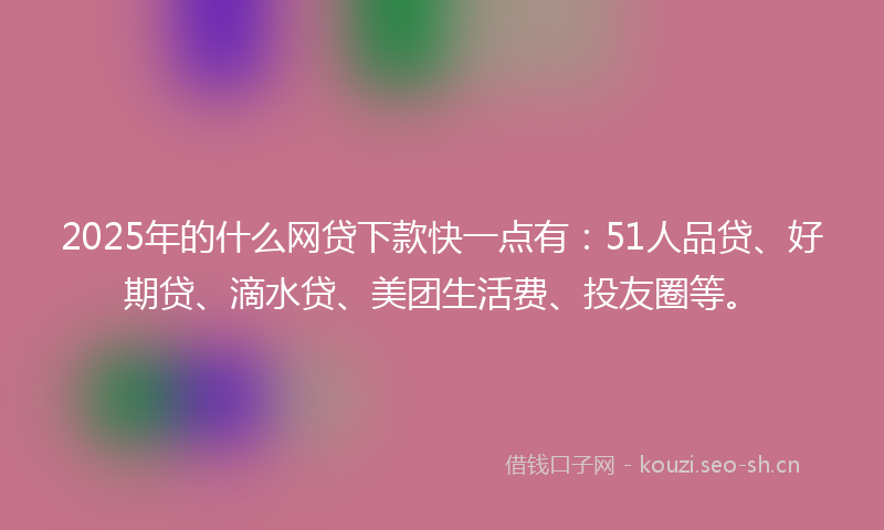 2025年的什么网贷下款快一点有：51人品贷、好期贷、滴水贷、美团生活费、投友圈等。