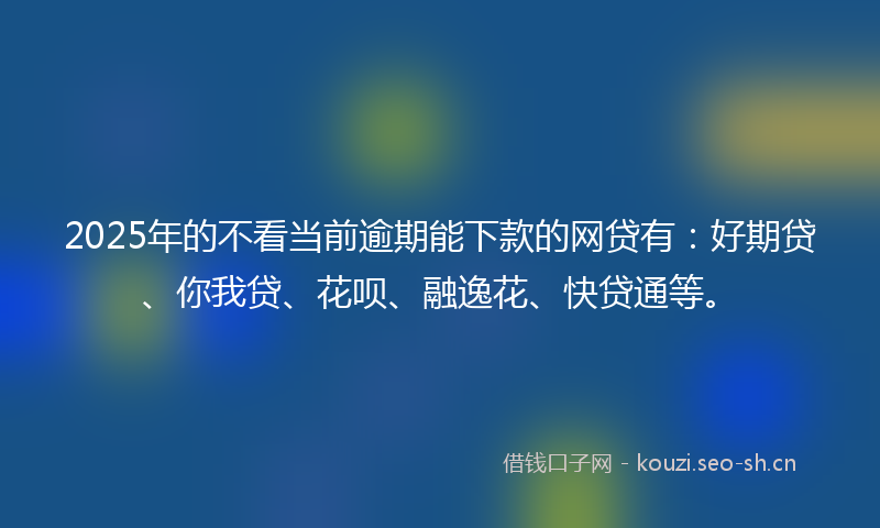 2025年的不看当前逾期能下款的网贷有：好期贷、你我贷、花呗、融逸花、快贷通等。