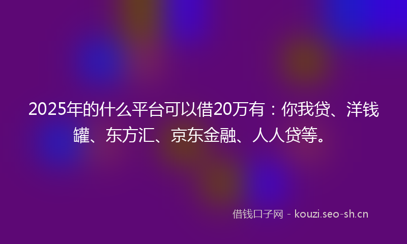 2025年的什么平台可以借20万有：你我贷、洋钱罐、东方汇、京东金融、人人贷等。