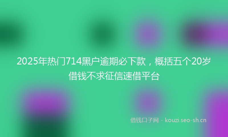 2025年热门714黑户逾期必下款，概括五个20岁借钱不求征信速借平台