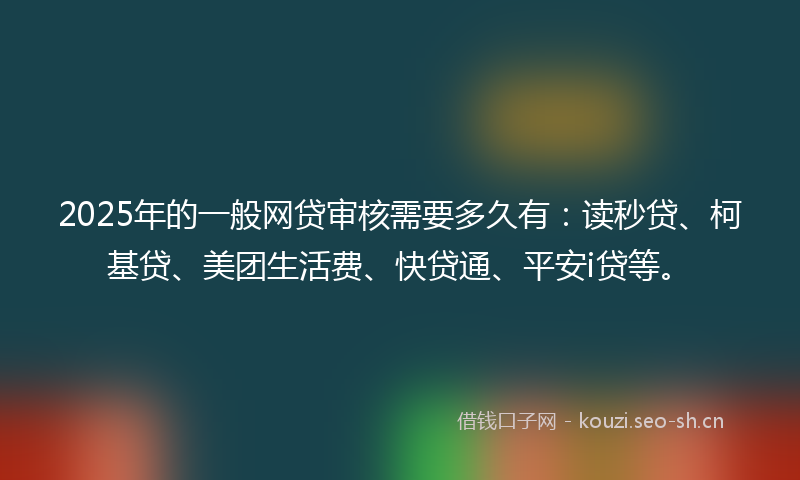 2025年的一般网贷审核需要多久有：读秒贷、柯基贷、美团生活费、快贷通、平安i贷等。
