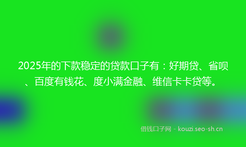 2025年的下款稳定的贷款口子有：好期贷、省呗、百度有钱花、度小满金融、维信卡卡贷等。