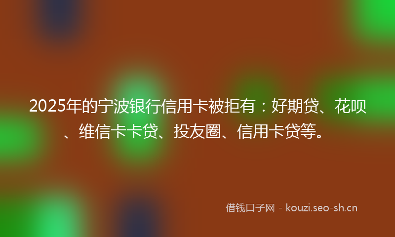 2025年的宁波银行信用卡被拒有：好期贷、花呗、维信卡卡贷、投友圈、信用卡贷等。