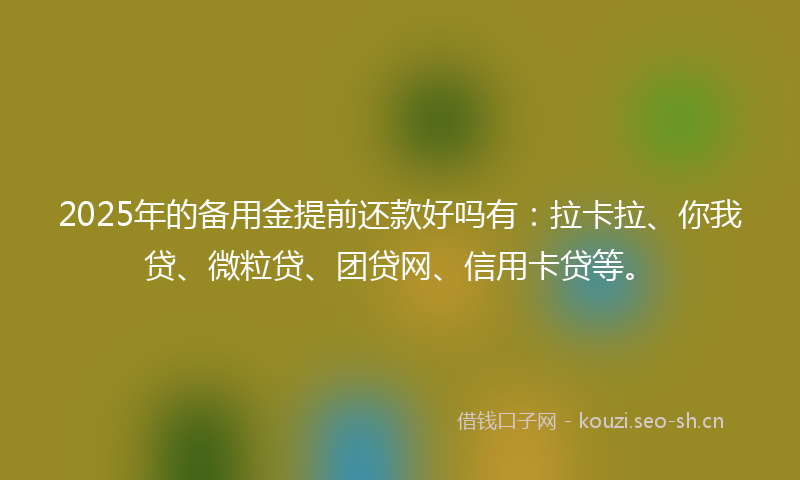 2025年的备用金提前还款好吗有：拉卡拉、你我贷、微粒贷、团贷网、信用卡贷等。