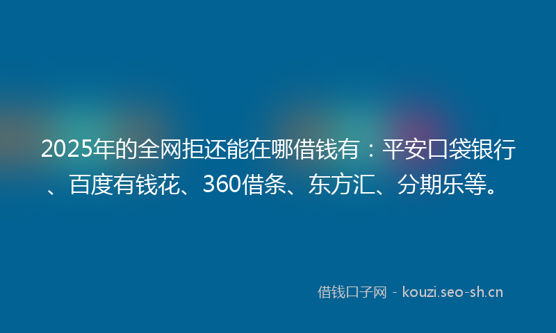2025年的全网拒还能在哪借钱有:平安口袋银行、百度有钱花、360借条、东方汇、分期乐等。