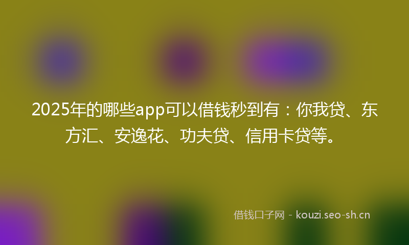 2025年的哪些app可以借钱秒到有：你我贷、东方汇、安逸花、功夫贷、信用卡贷等。
