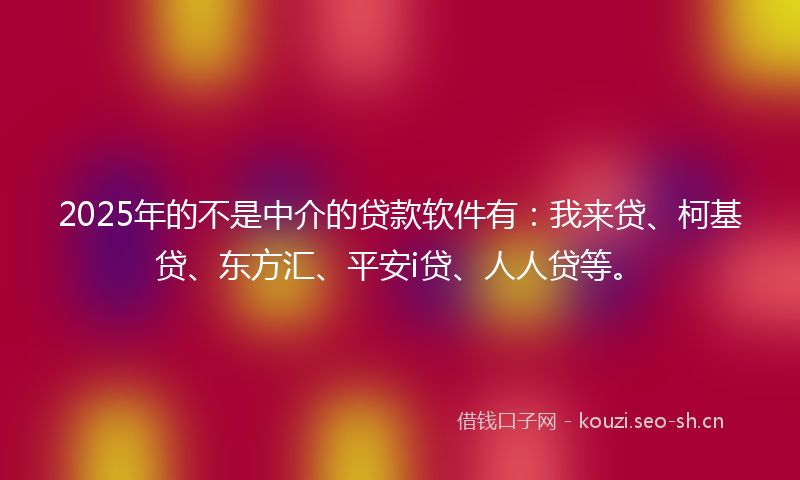 2025年的不是中介的贷款软件有：我来贷、柯基贷、东方汇、平安i贷、人人贷等。