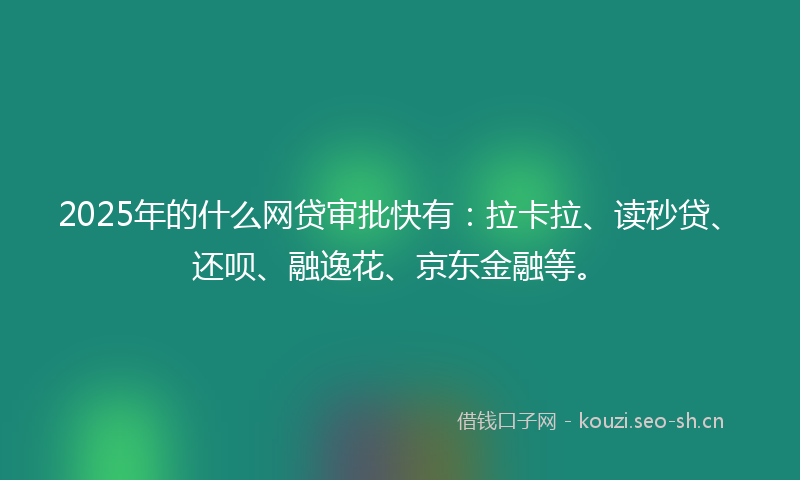 2025年的什么网贷审批快有：拉卡拉、读秒贷、还呗、融逸花、京东金融等。