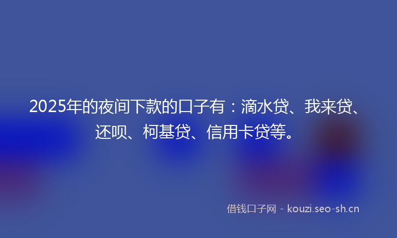 2025年的夜间下款的口子有：滴水贷、我来贷、还呗、柯基贷、信用卡贷等。