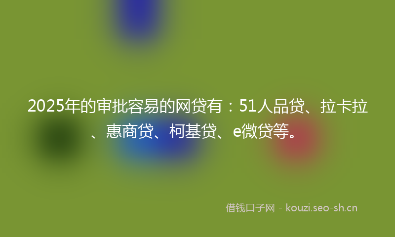2025年的审批容易的网贷有：51人品贷、拉卡拉、惠商贷、柯基贷、e微贷等。