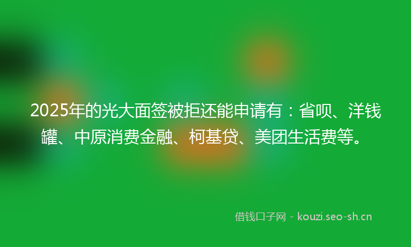 2025年的光大面签被拒还能申请有：省呗、洋钱罐、中原消费金融、柯基贷、美团生活费等。