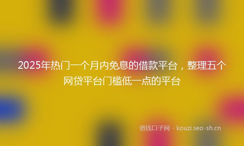 2025年热门一个月内免息的借款平台，整理五个网贷平台门槛低一点的平台