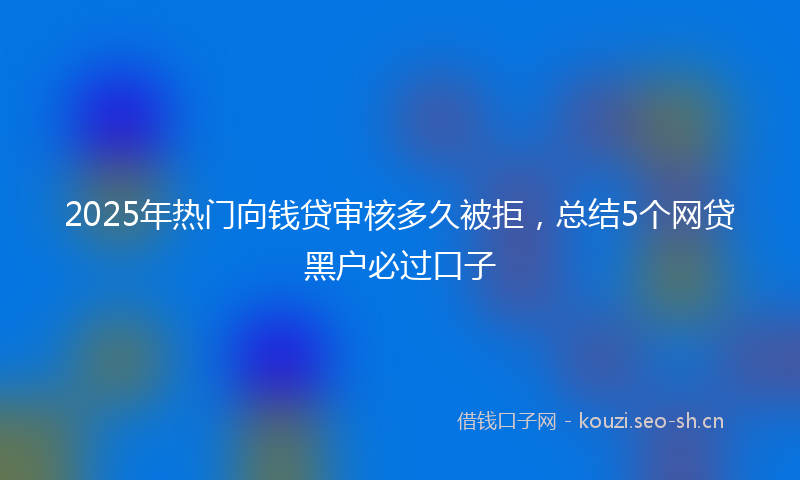 2025年热门向钱贷审核多久被拒，总结5个网贷黑户必过口子