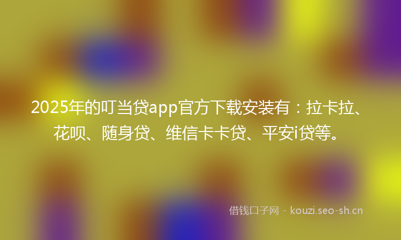 2025年的叮当贷app官方下载安装有：拉卡拉、花呗、随身贷、维信卡卡贷、平安i贷等。