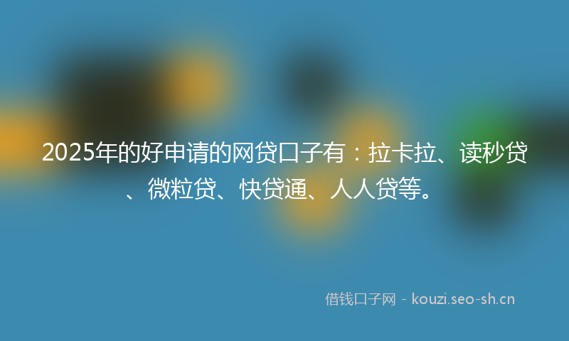 2025年的好申请的网贷口子有：拉卡拉、读秒贷、微粒贷、快贷通、人人贷等。