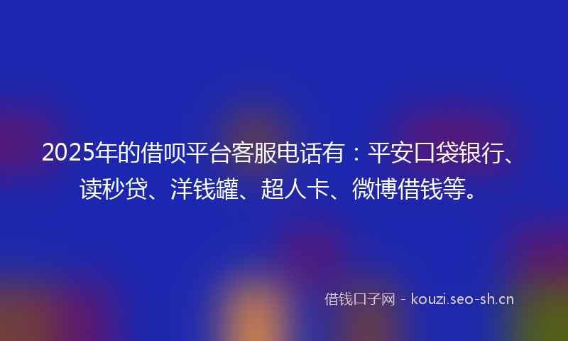 2025年的借呗平台客服电话有：平安口袋银行、读秒贷、洋钱罐、超人卡、微博借钱等。
