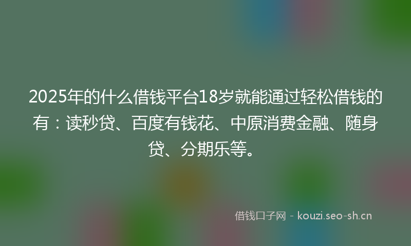 2025年的什么借钱平台18岁就能通过轻松借钱的有：读秒贷、百度有钱花、中原消费金融、随身贷、分期乐等。
