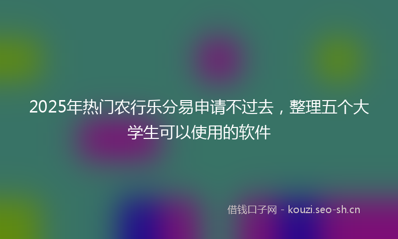 2025年热门农行乐分易申请不过去，整理五个大学生可以使用的软件