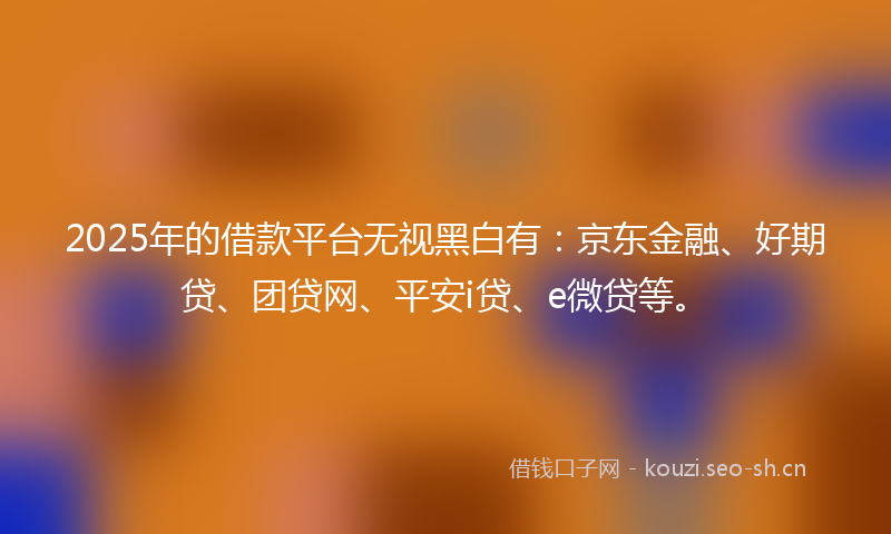 2025年的借款平台无视黑白有：京东金融、好期贷、团贷网、平安i贷、e微贷等。