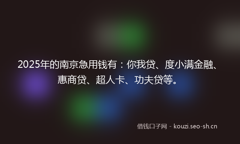 2025年的南京急用钱有：你我贷、度小满金融、惠商贷、超人卡、功夫贷等。