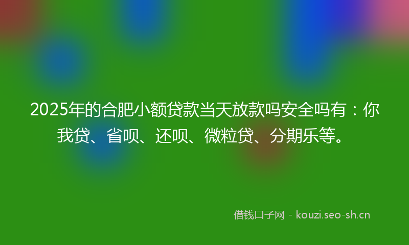 2025年的合肥小额贷款当天放款吗安全吗有：你我贷、省呗、还呗、微粒贷、分期乐等。