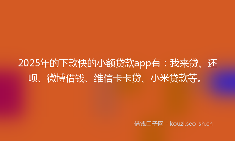 2025年的下款快的小额贷款app有：我来贷、还呗、微博借钱、维信卡卡贷、小米贷款等。