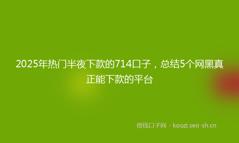 2025年热门半夜下款的714口子,总结5个网黑真正能下款的平台