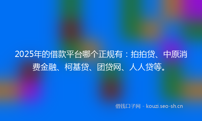 2025年的借款平台哪个正规有：拍拍贷、中原消费金融、柯基贷、团贷网、人人贷等。