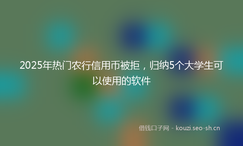 2025年热门农行信用币被拒，归纳5个大学生可以使用的软件