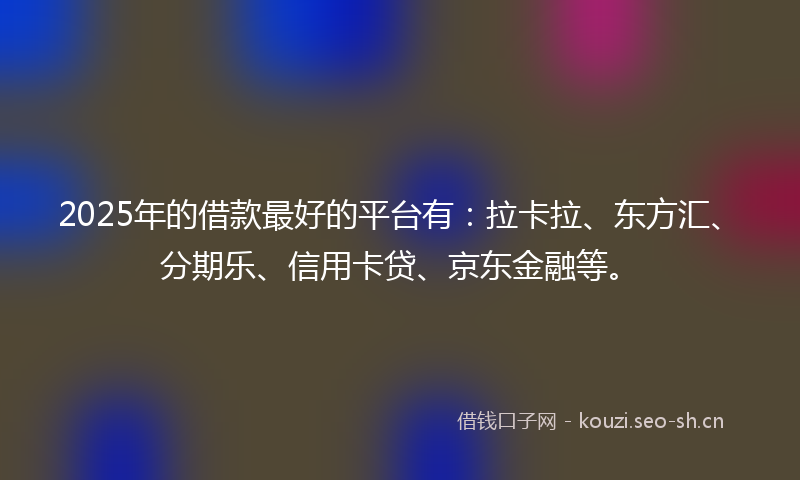 2025年的借款最好的平台有：拉卡拉、东方汇、分期乐、信用卡贷、京东金融等。