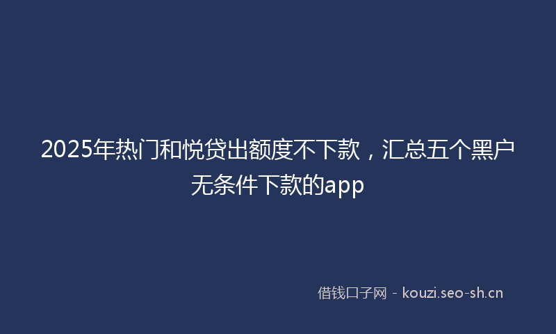 2025年热门和悦贷出额度不下款，汇总五个黑户无条件下款的app
