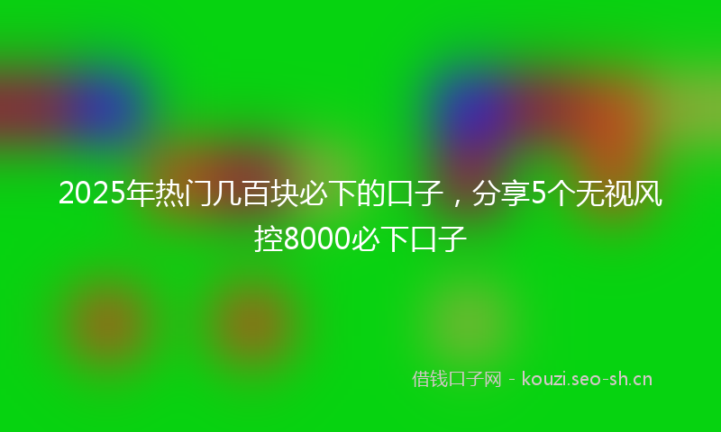 2025年热门几百块必下的口子,分享5个无视风控8000必下口子
