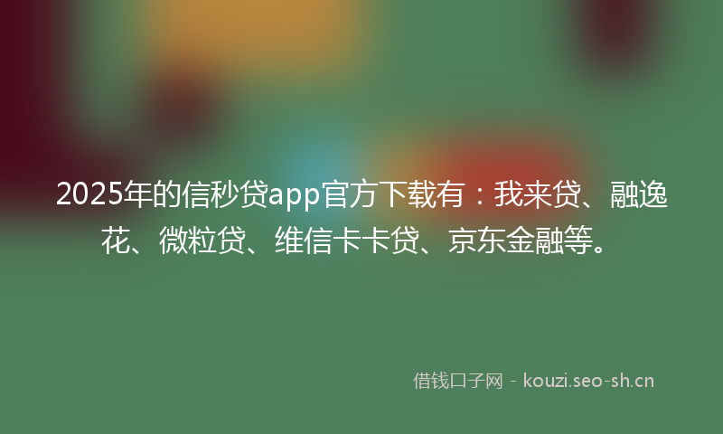 2025年的信秒贷app官方下载有：我来贷、融逸花、微粒贷、维信卡卡贷、京东金融等。