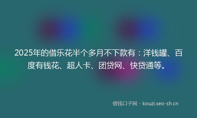 2025年的借乐花半个多月不下款有：洋钱罐、百度有钱花、超人卡、团贷网、快贷通等。