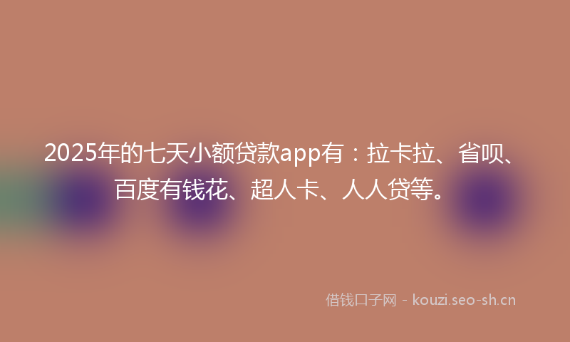 2025年的七天小额贷款app有：拉卡拉、省呗、百度有钱花、超人卡、人人贷等。