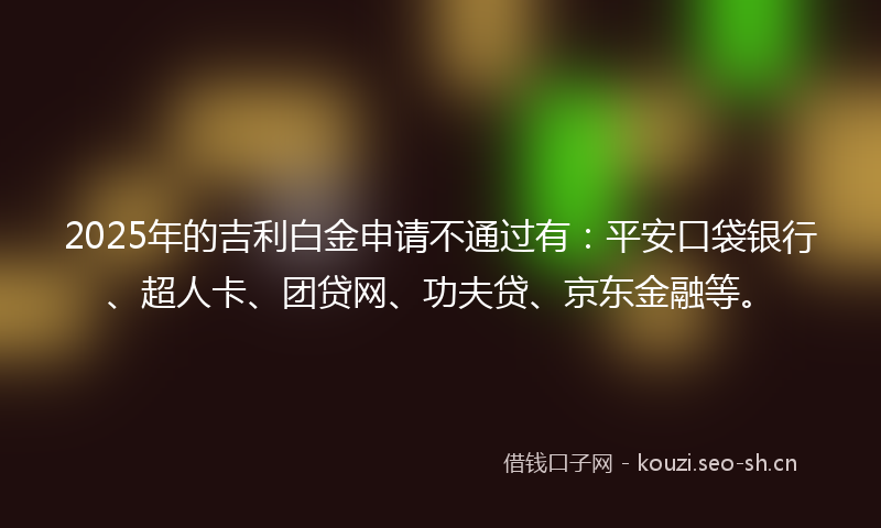2025年的吉利白金申请不通过有：平安口袋银行、超人卡、团贷网、功夫贷、京东金融等。