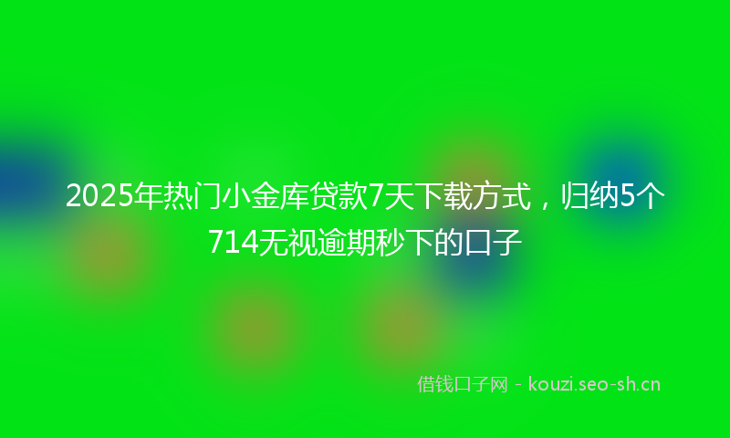2025年热门小金库贷款7天下载方式，归纳5个714无视逾期秒下的口子