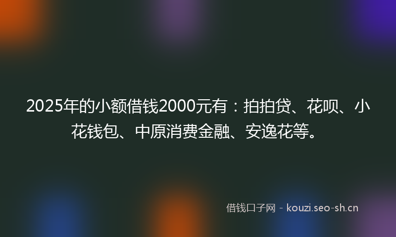 2025年的小额借钱2000元有：拍拍贷、花呗、小花钱包、中原消费金融、安逸花等。
