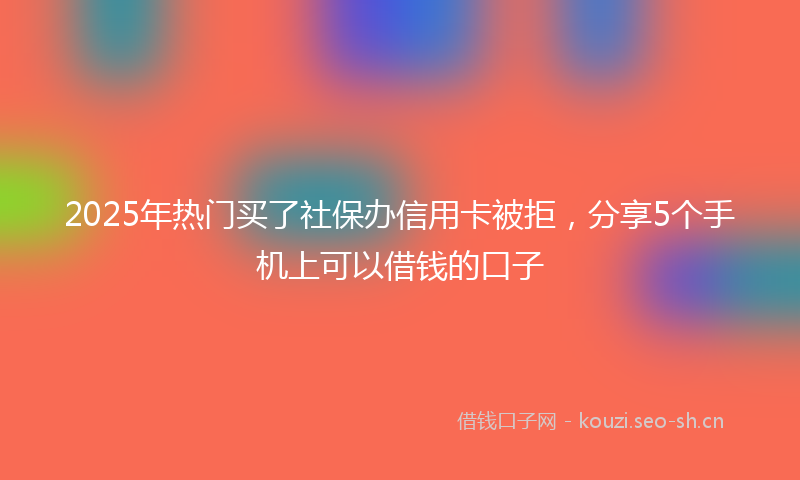 2025年热门买了社保办信用卡被拒，分享5个手机上可以借钱的口子
