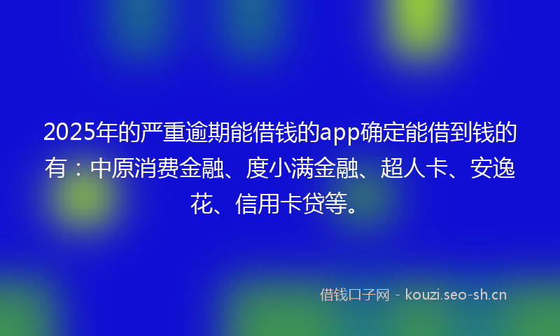 2025年的严重逾期能借钱的app确定能借到钱的有：中原消费金融、度小满金融、超人卡、安逸花、信用卡贷等。
