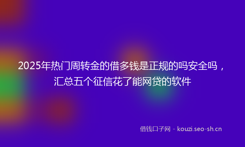 2025年热门周转金的借多钱是正规的吗安全吗，汇总五个征信花了能网贷的软件