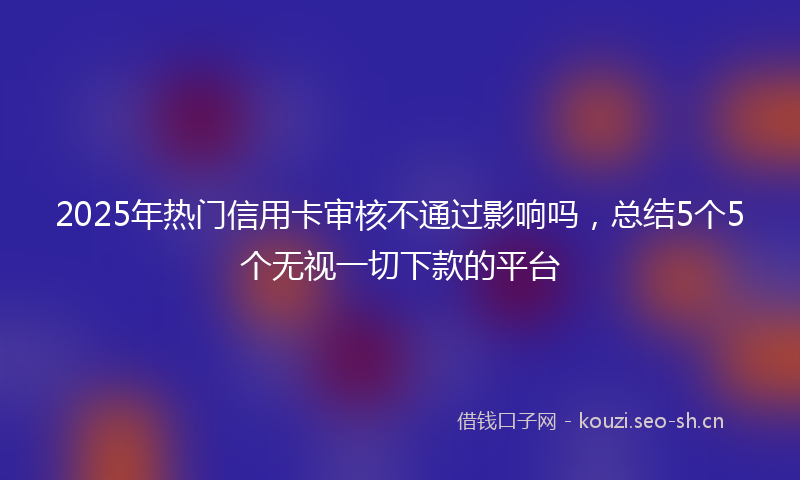 2025年热门信用卡审核不通过影响吗，总结5个5个无视一切下款的平台