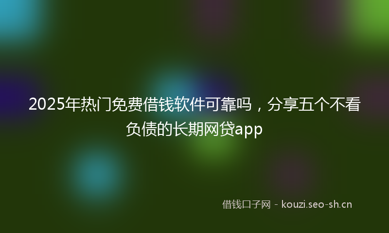 2025年热门免费借钱软件可靠吗，分享五个不看负债的长期网贷app
