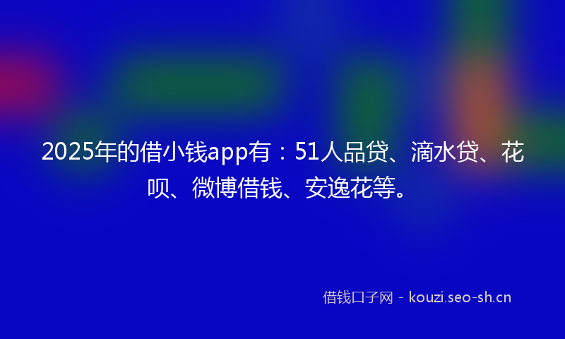 2025年的借小钱app有：51人品贷、滴水贷、花呗、微博借钱、安逸花等。