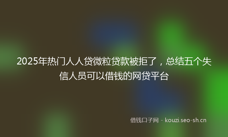2025年热门人人贷微粒贷款被拒了，总结五个失信人员可以借钱的网贷平台