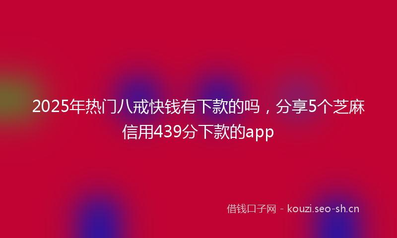 2025年热门八戒快钱有下款的吗，分享5个芝麻信用439分下款的app