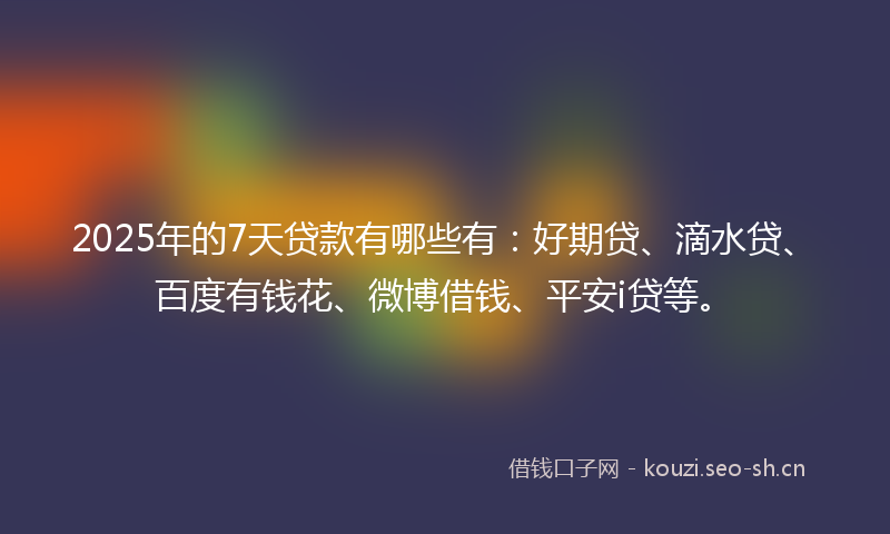 2025年的7天贷款有哪些有：好期贷、滴水贷、百度有钱花、微博借钱、平安i贷等。