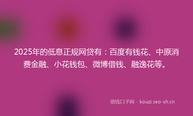 2025年的低息正规网贷有：百度有钱花、中原消费金融、小花钱包、微博借钱、融逸花等。