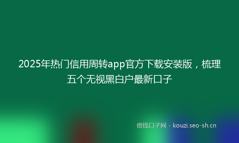 2025年热门信用周转app官方下载安装版，梳理五个无视黑白户最新口子